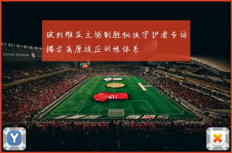 玻利维亚主场制胜秘诀守护者专访揭示高原适应训练体系