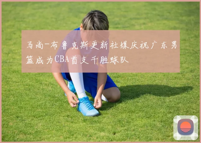 马尚-布鲁克斯更新社媒庆祝广东男篮成为CBA首支千胜球队