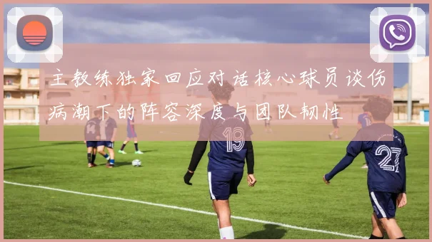 主教练独家回应对话核心球员谈伤病潮下的阵容深度与团队韧性