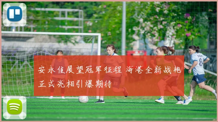 安永佳展望冠军征程 海港全新战袍正式亮相引爆期待