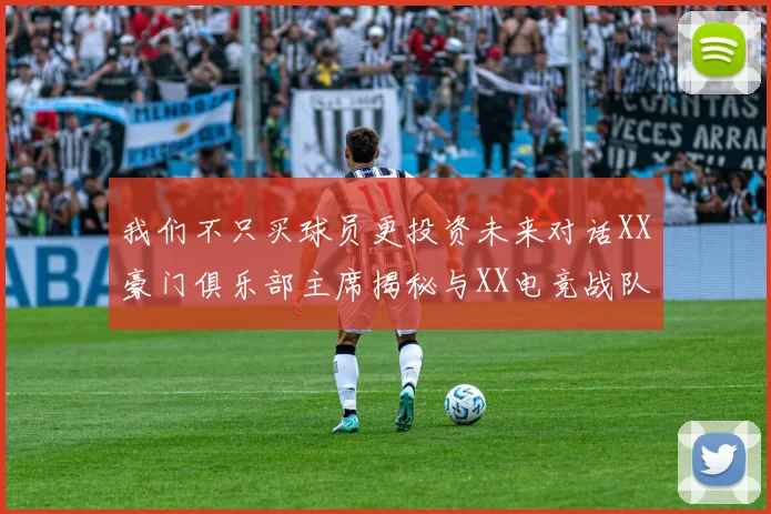 我们不只买球员更投资未来对话XX豪门俱乐部主席揭秘与XX电竞战队跨界合作背后的战略布局